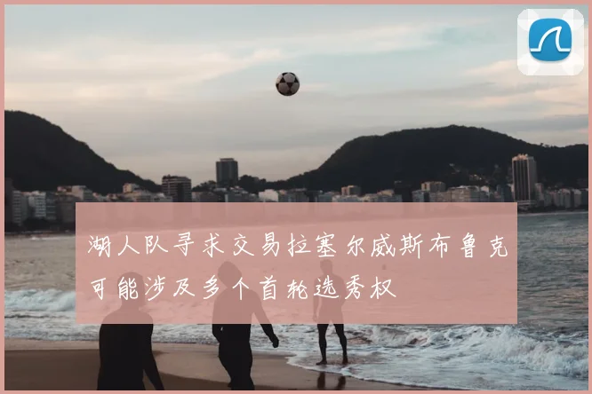 湖人队寻求交易拉塞尔威斯布鲁克可能涉及多个首轮选秀权