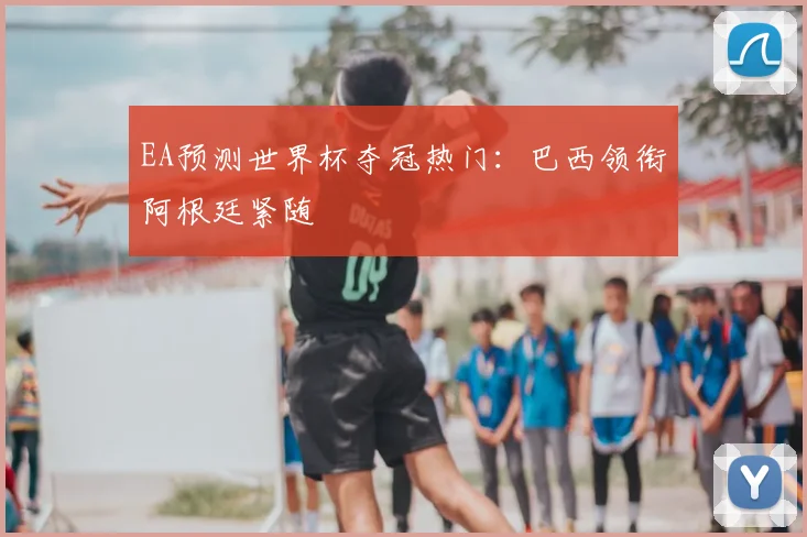 EA预测世界杯夺冠热门:巴西领衔阿根廷紧随