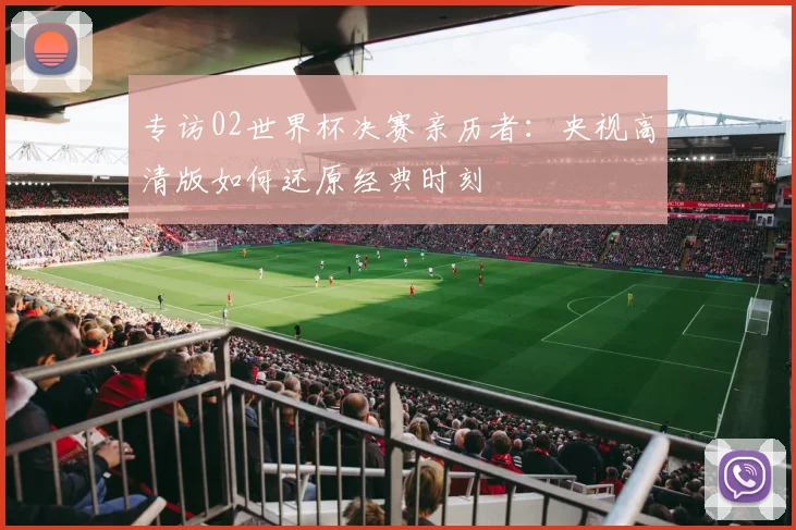 专访02世界杯决赛亲历者：央视高清版如何还原经典时刻