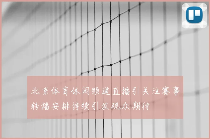 北京体育休闲频道直播引关注赛事转播安排持续引发观众期待