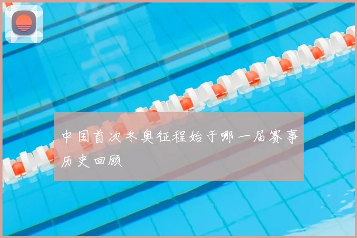 中国首次冬奥征程始于哪一届赛事历史回顾