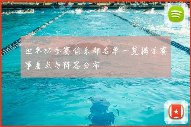 世界杯参赛俱乐部名单一览揭示赛事看点与阵容分布