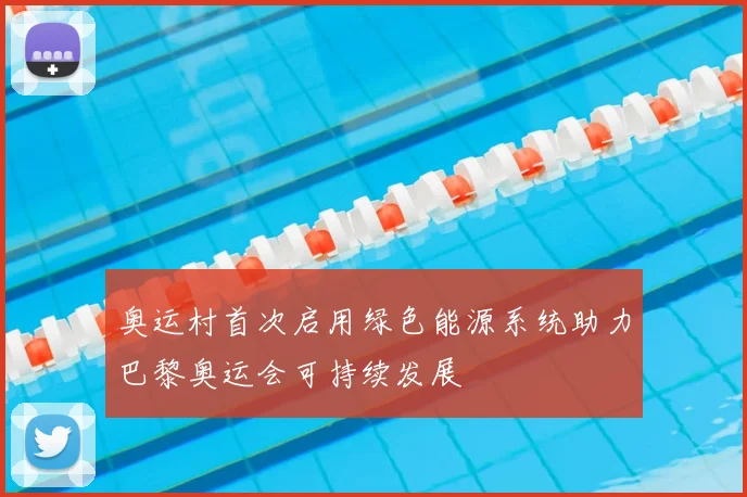 奥运村首次启用绿色能源系统助力巴黎奥运会可持续发展