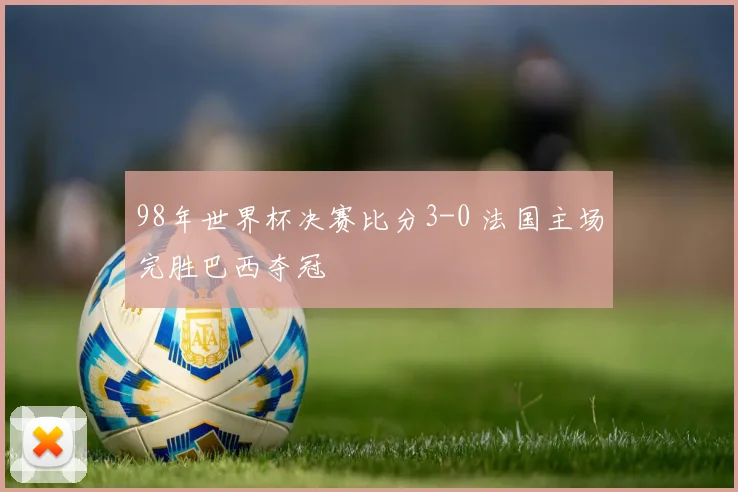 98年世界杯决赛比分3-0 法国主场完胜巴西夺冠