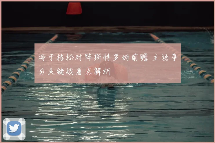 海于格松对阵斯特罗姆前瞻 主场争分关键战看点解析
