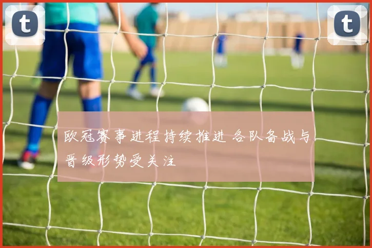 欧冠赛事进程持续推进 各队备战与晋级形势受关注
