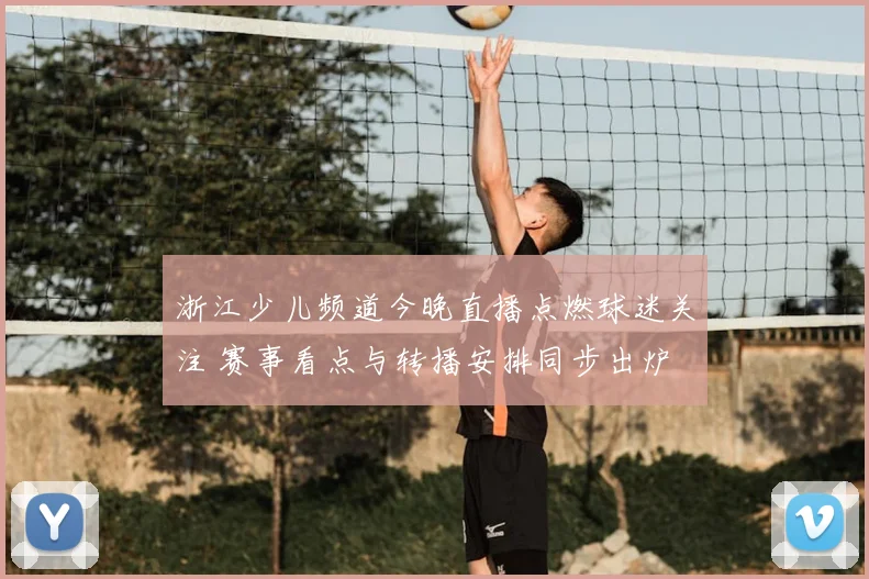 浙江少儿频道今晚直播点燃球迷关注 赛事看点与转播安排同步出炉