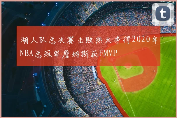 湖人队总决赛击败热火夺得2020年NBA总冠军詹姆斯获FMVP