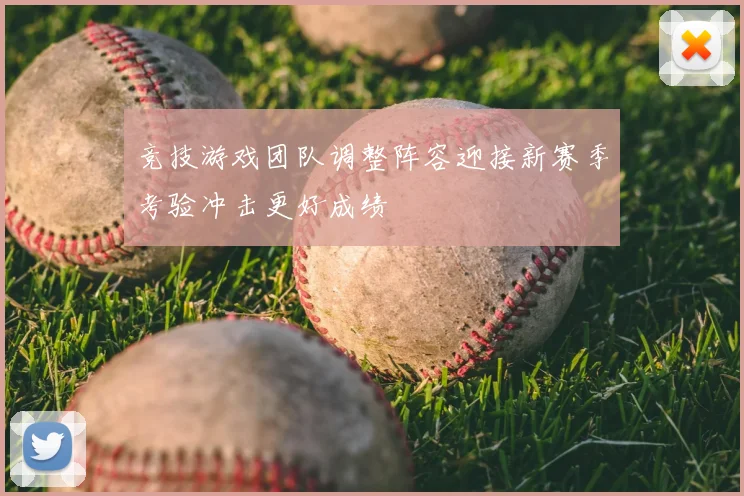 竞技游戏团队调整阵容迎接新赛季考验冲击更好成绩