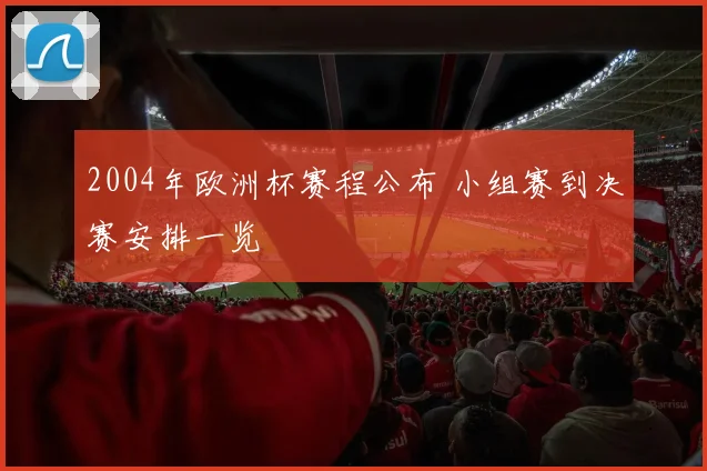 2004年欧洲杯赛程公布 小组赛到决赛安排一览