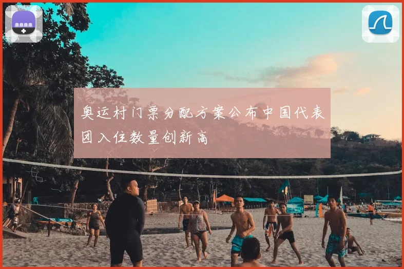 奥运村门票分配方案公布中国代表团入住数量创新高