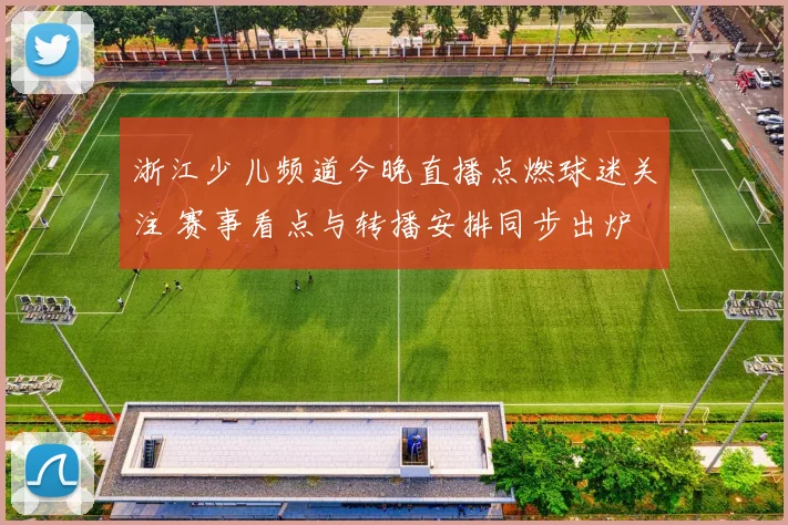 浙江少儿频道今晚直播点燃球迷关注 赛事看点与转播安排同步出炉