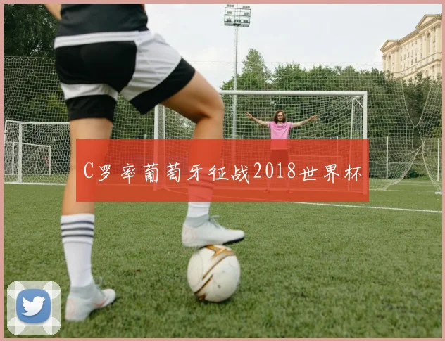 C罗率葡萄牙征战2018世界杯