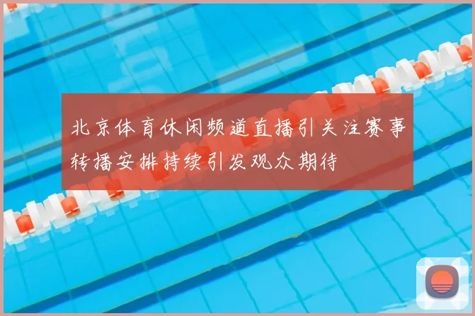 北京体育休闲频道直播引关注赛事转播安排持续引发观众期待