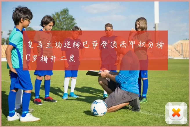 皇马主场逆转巴萨登顶西甲积分榜C罗梅开二度