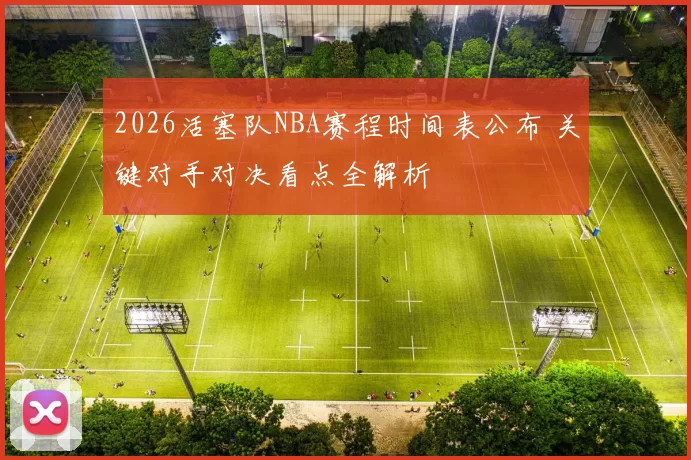 2026活塞队NBA赛程时间表公布 关键对手对决看点全解析
