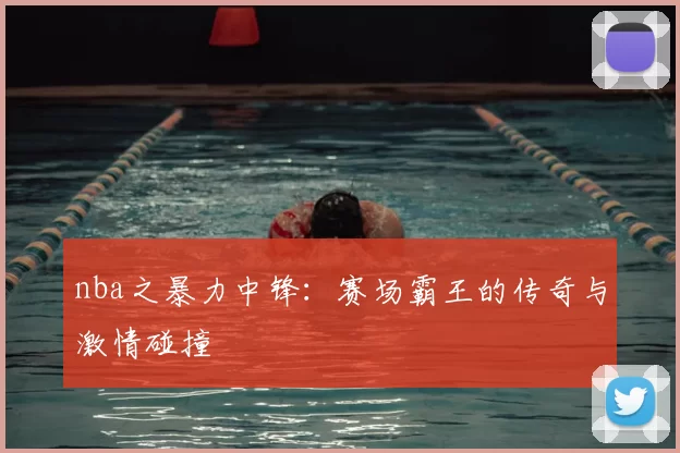 nba之暴力中锋：赛场霸王的传奇与激情碰撞