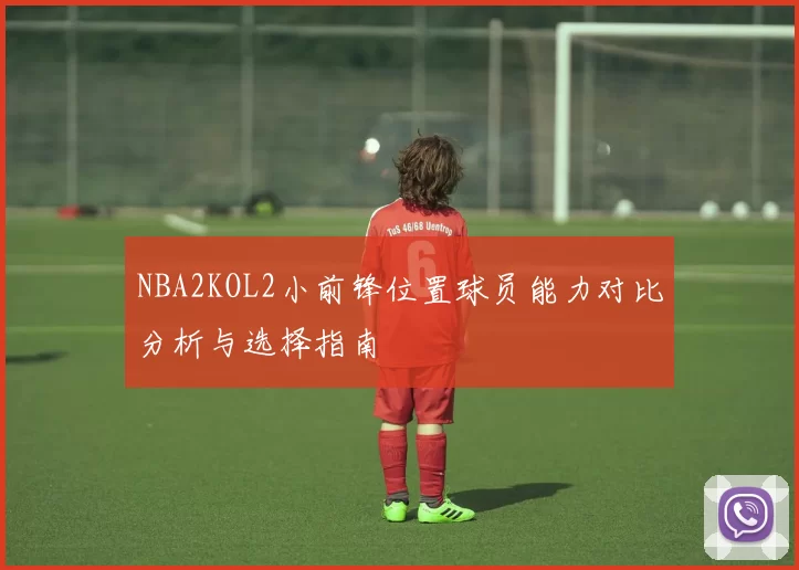 NBA2KOL2小前锋位置球员能力对比分析与选择指南