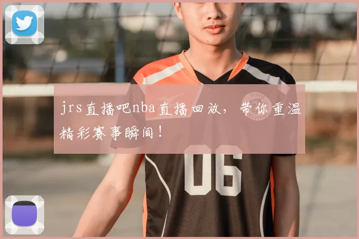 jrs直播吧nba直播回放，带你重温精彩赛事瞬间！