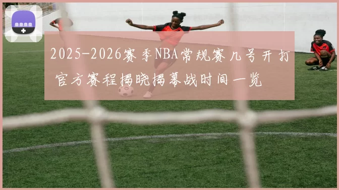2025-2026赛季NBA常规赛几号开打 官方赛程揭晓揭幕战时间一览