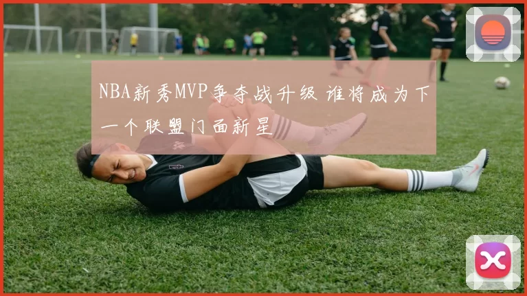 NBA新秀MVP争夺战升级 谁将成为下一个联盟门面新星
