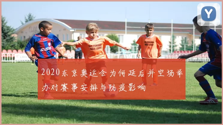 2020东京奥运会为何延后并空场举办对赛事安排与防疫影响