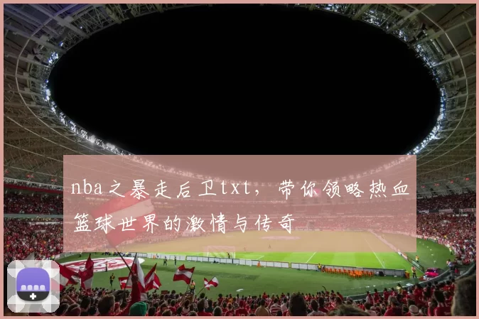 nba之暴走后卫txt,带你领略热血篮球世界的激情与传奇