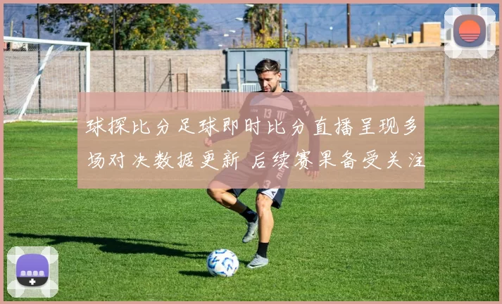 球探比分足球即时比分直播呈现多场对决数据更新 后续赛果备受关注