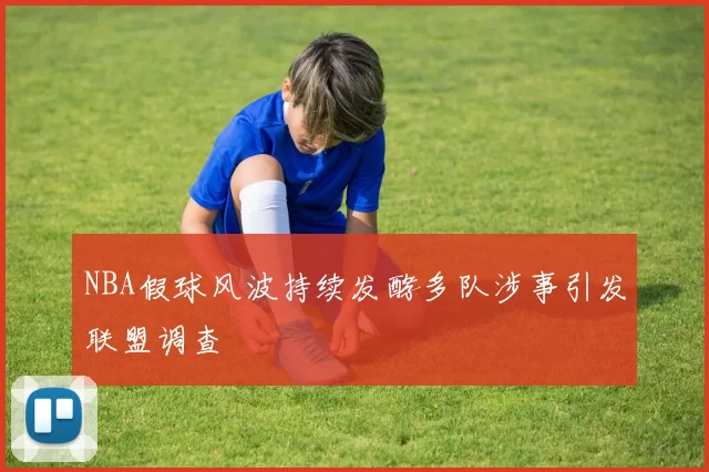 NBA假球风波持续发酵多队涉事引发联盟调查