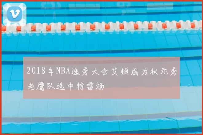 2018年NBA选秀大会艾顿成为状元秀老鹰队选中特雷杨