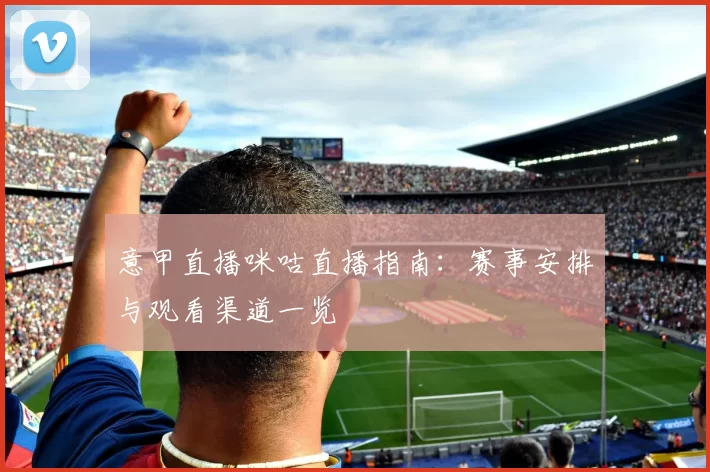 意甲直播咪咕直播指南：赛事安排与观看渠道一览