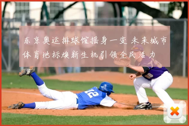 东京奥运排球馆摇身一变 未来城市体育地标焕新生机引领全民活力