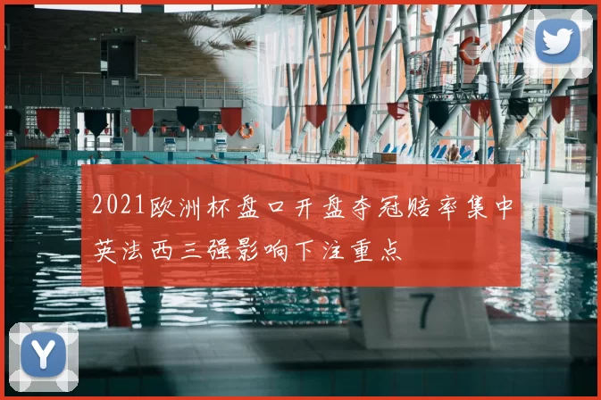 2021欧洲杯盘口开盘夺冠赔率集中英法西三强影响下注重点