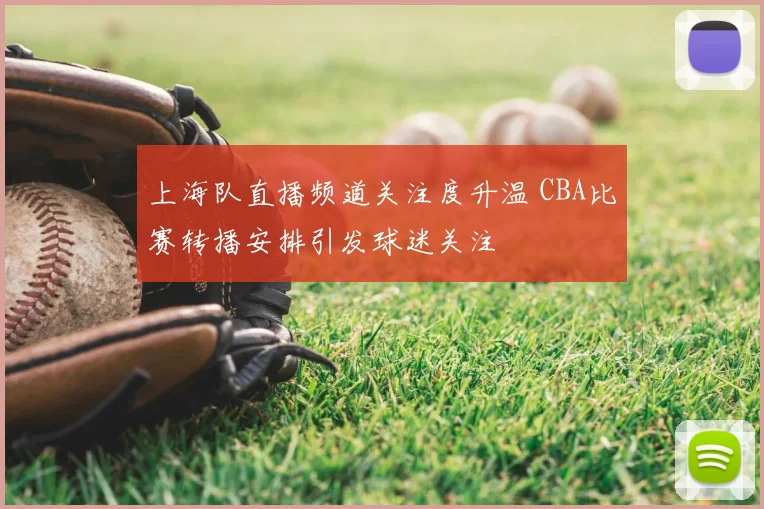 上海队直播频道关注度升温 CBA比赛转播安排引发球迷关注