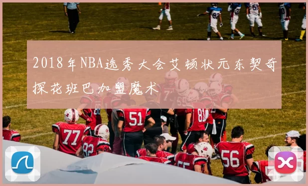 2018年NBA选秀大会艾顿状元东契奇探花班巴加盟魔术