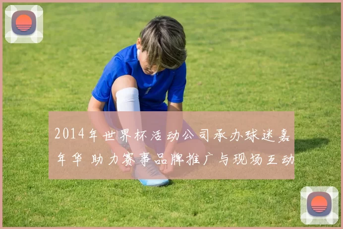 2014年世界杯活动公司承办球迷嘉年华 助力赛事品牌推广与现场互动