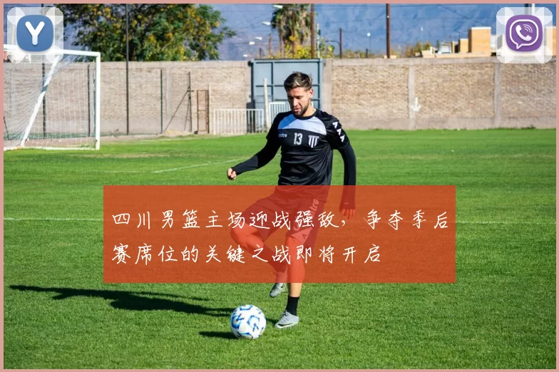 四川男篮主场迎战强敌,争夺季后赛席位的关键之战即将开启