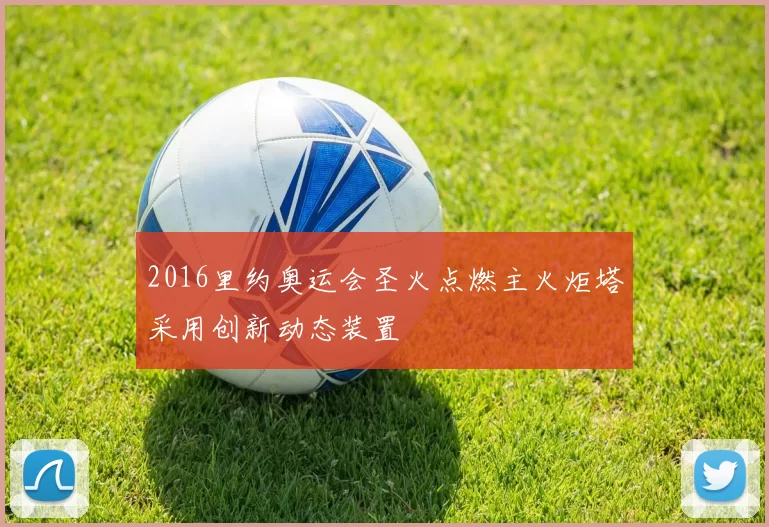 2016里约奥运会圣火点燃主火炬塔采用创新动态装置