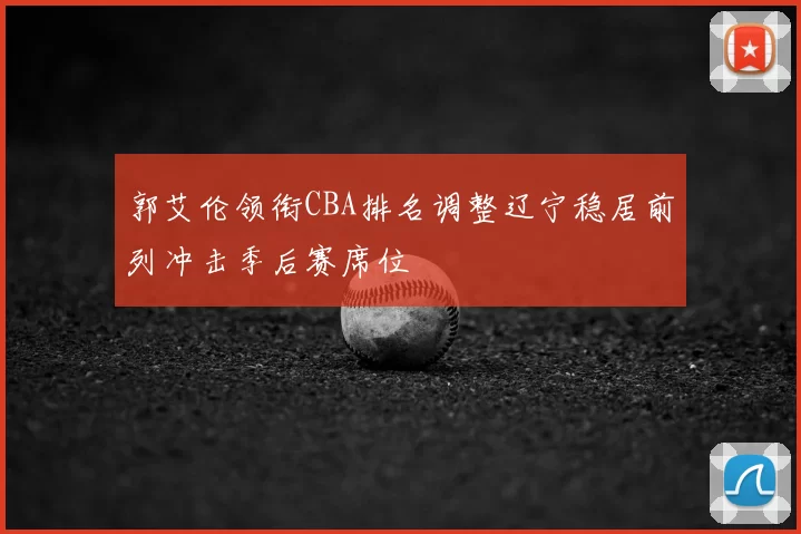 郭艾伦领衔CBA排名调整辽宁稳居前列冲击季后赛席位