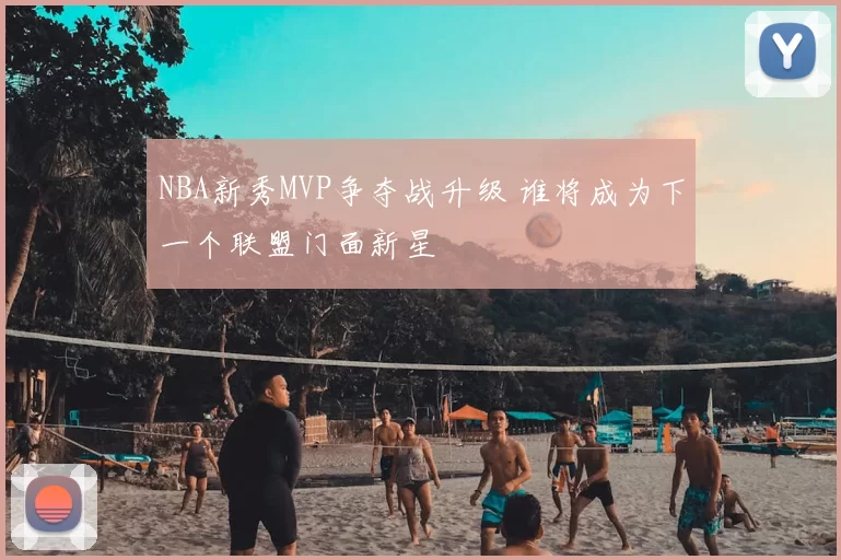 NBA新秀MVP争夺战升级 谁将成为下一个联盟门面新星