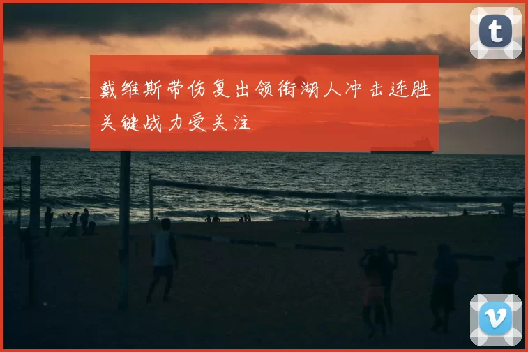 戴维斯带伤复出领衔湖人冲击连胜关键战力受关注