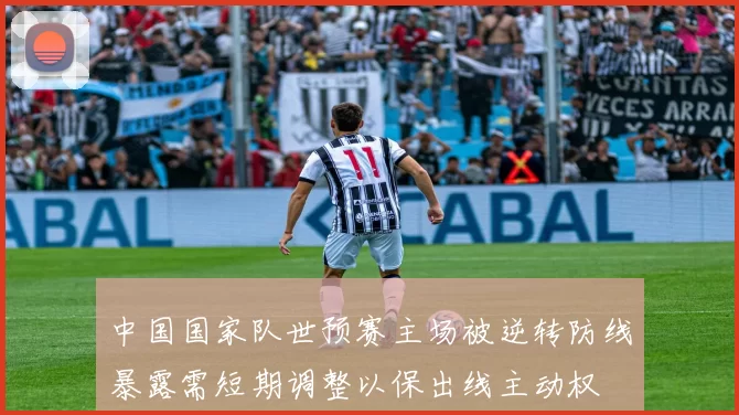 中国国家队世预赛主场被逆转防线暴露需短期调整以保出线主动权