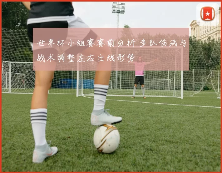 世界杯小组赛赛前分析 多队伤病与战术调整左右出线形势