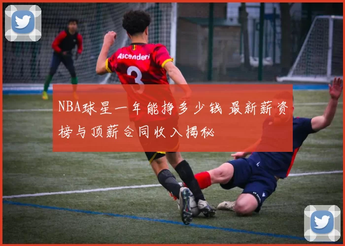 NBA球星一年能挣多少钱 最新薪资榜与顶薪合同收入揭秘