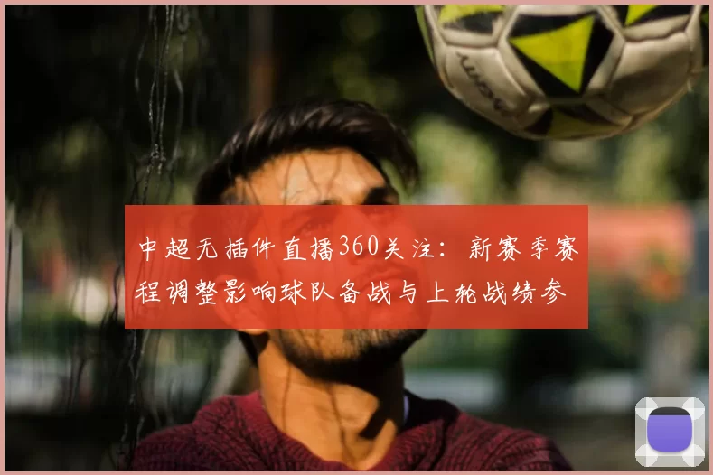 中超无插件直播360关注：新赛季赛程调整影响球队备战与上轮战绩参考