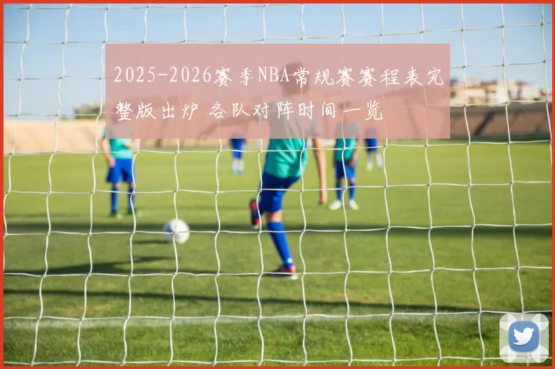 2025-2026赛季NBA常规赛赛程表完整版出炉 各队对阵时间一览