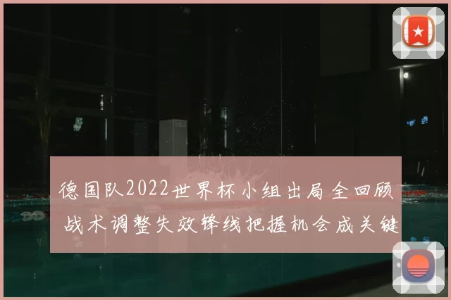 德国队2022世界杯小组出局全回顾 战术调整失效锋线把握机会成关键