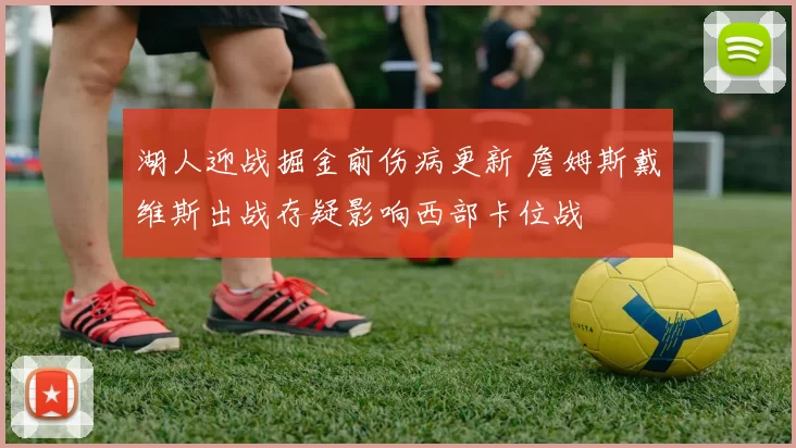 湖人迎战掘金前伤病更新 詹姆斯戴维斯出战存疑影响西部卡位战