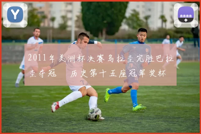 2011年美洲杯决赛乌拉圭完胜巴拉圭夺冠 奪历史第十五座冠军奖杯