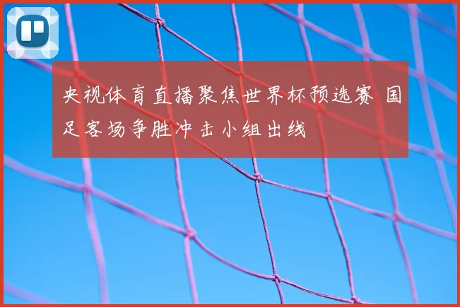 央视体育直播聚焦世界杯预选赛 国足客场争胜冲击小组出线